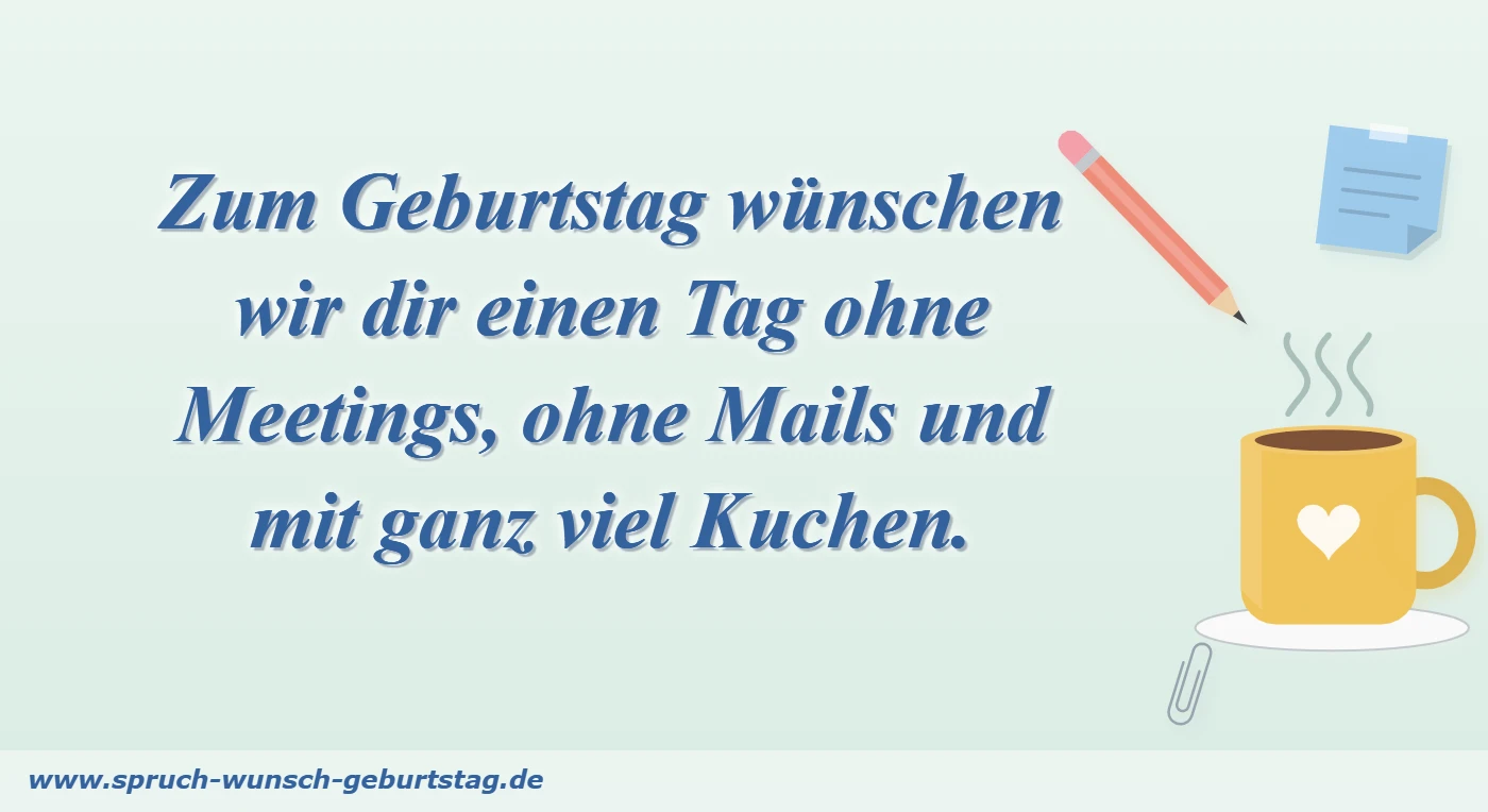 Geburtstagswünsche für Kollegen 10 Zum Geburtstag wünschen wir dir einen Tag ohne Meetings, ohne Mails und mit ganz viel Kuchen.